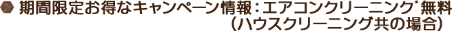期間限定お得なキャンペーン情報：エアコンクリーニンクﾞ無料（ハウスクリーニング共の場合）