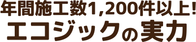 年間施工数1,200件以上! エコジックの実力