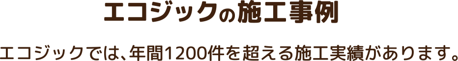 エコジックの施工事例 エコジックでは、年間1200件を超える施工実績があります。