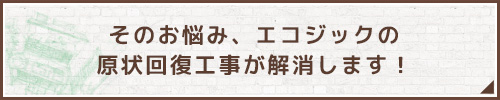 そのお悩み、エコジックの原状回復工事が解消します！