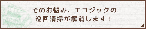 そのお悩み、エコジックの巡回清掃が解消します！